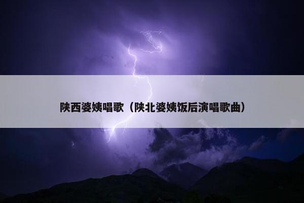 陕西婆姨唱歌（陕北婆姨饭后演唱歌曲）