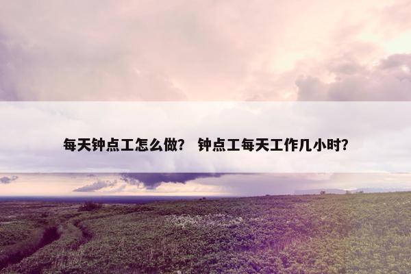 每天钟点工怎么做？ 钟点工每天工作几小时？