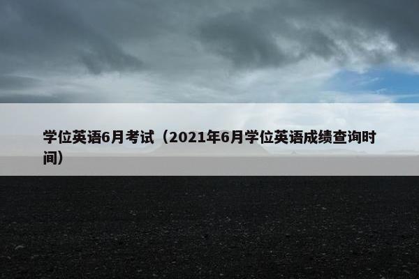 学位英语6月考试（2021年6月学位英语成绩查询时间）