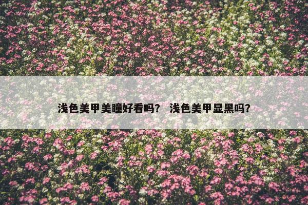 浅色美甲美瞳好看吗？ 浅色美甲显黑吗？