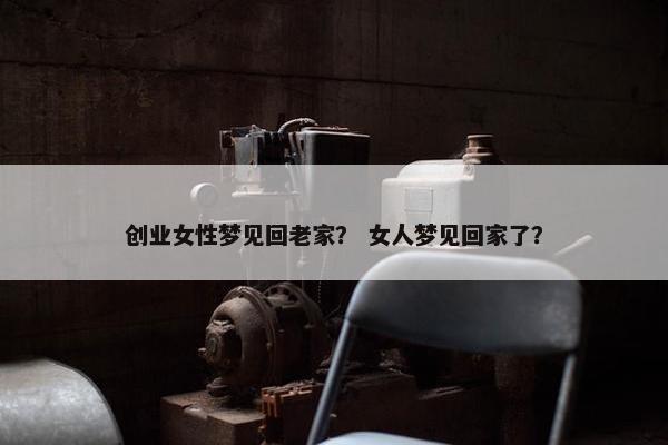 创业女性梦见回老家？ 女人梦见回家了？