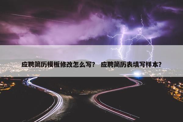 应聘简历模板修改怎么写？ 应聘简历表填写样本？
