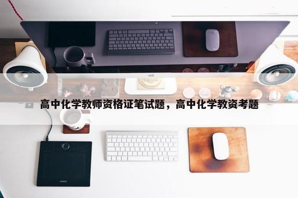 高中化学教师资格证笔试题，高中化学教资考题