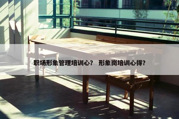 职场形象管理培训心？ 形象岗培训心得？