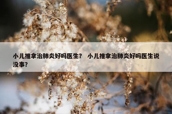 小儿推拿治肺炎好吗医生？ 小儿推拿治肺炎好吗医生说没事？