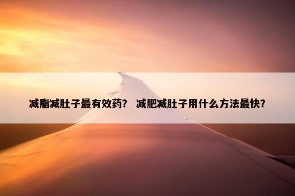 减脂减肚子最有效药？ 减肥减肚子用什么方法最快？