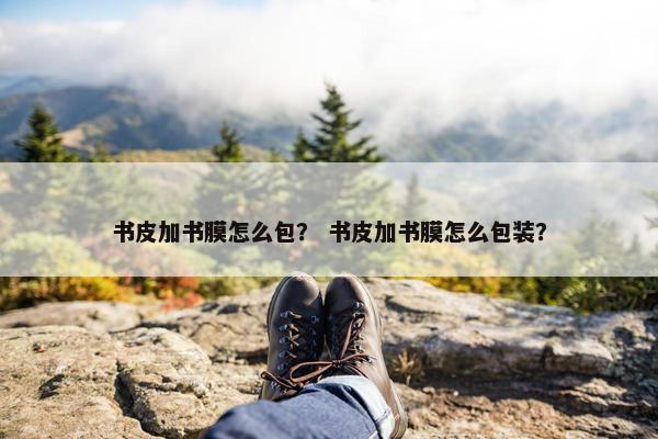 书皮加书膜怎么包？ 书皮加书膜怎么包装？