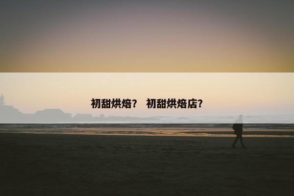 初甜烘焙？ 初甜烘焙店？