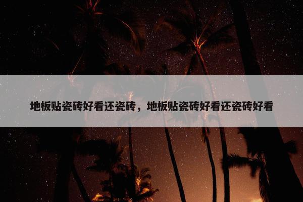 地板贴瓷砖好看还瓷砖，地板贴瓷砖好看还瓷砖好看