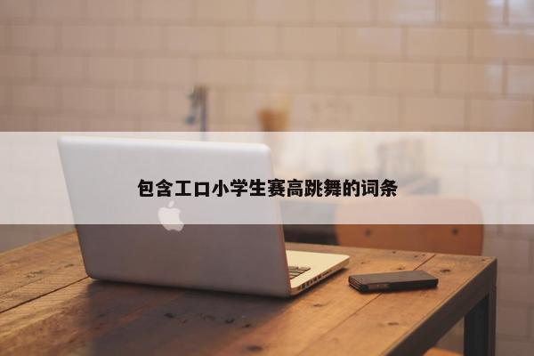 包含工口小学生赛高跳舞的词条