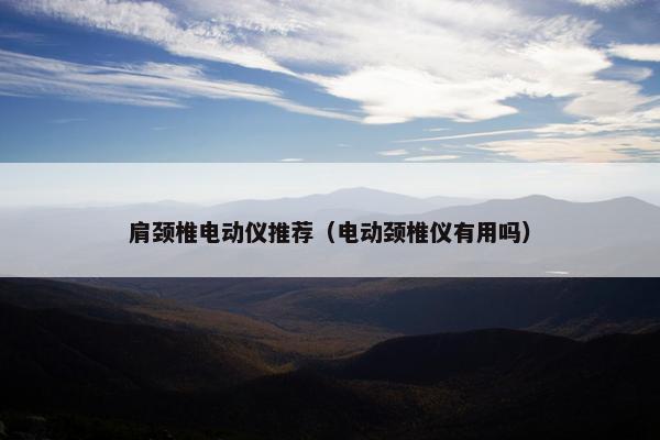 肩颈椎电动仪推荐（电动颈椎仪有用吗）