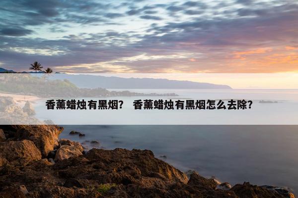 香薰蜡烛有黑烟？ 香薰蜡烛有黑烟怎么去除？