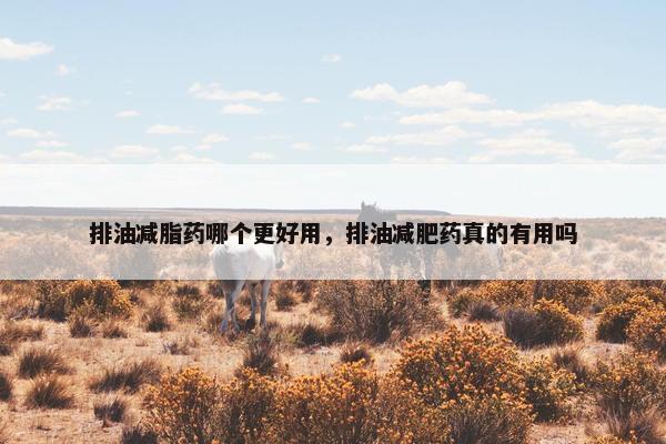 排油减脂药哪个更好用，排油减肥药真的有用吗