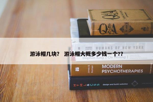 游泳帽几块？ 游泳帽大概多少钱一个?？