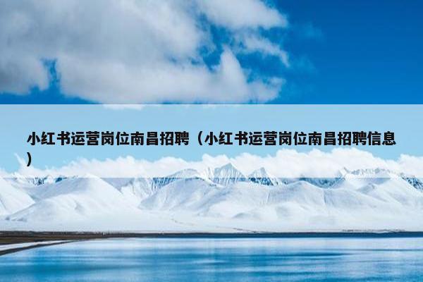 小红书运营岗位南昌招聘（小红书运营岗位南昌招聘信息）