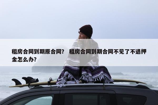 租房合同到期原合同？ 租房合同到期合同不见了不退押金怎么办？