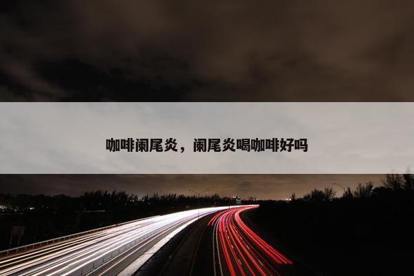 咖啡阑尾炎，阑尾炎喝咖啡好吗