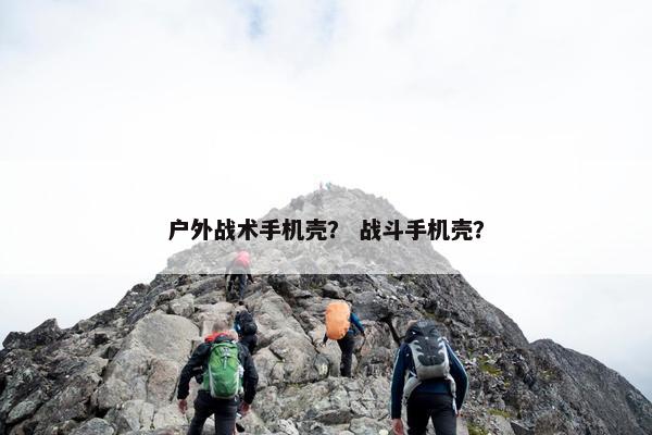 户外战术手机壳？ 战斗手机壳？