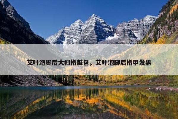 艾叶泡脚后大拇指鼓包，艾叶泡脚后指甲发黑