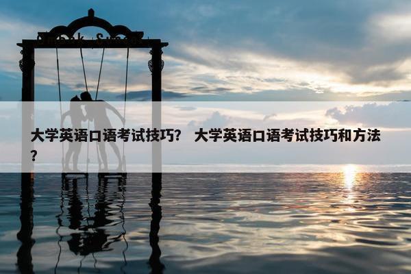 大学英语口语考试技巧？ 大学英语口语考试技巧和方法？