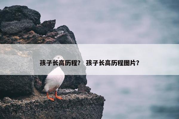 孩子长高历程？ 孩子长高历程图片？