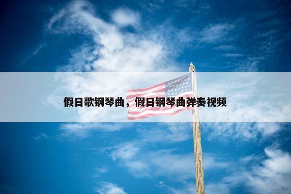 假日歌钢琴曲，假日钢琴曲弹奏视频