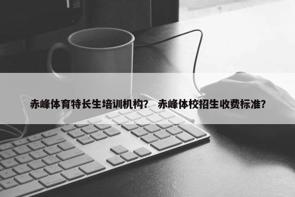 赤峰体育特长生培训机构？ 赤峰体校招生收费标准？