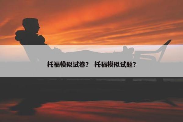 托福模拟试卷？ 托福模拟试题？