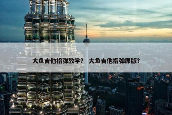 大鱼吉他指弹教学？ 大鱼吉他指弹原版？
