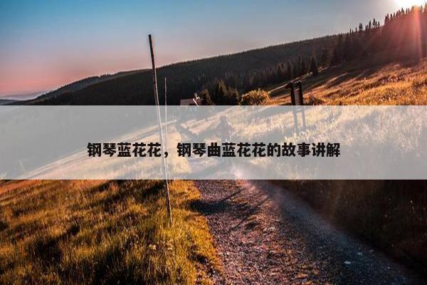 钢琴蓝花花，钢琴曲蓝花花的故事讲解