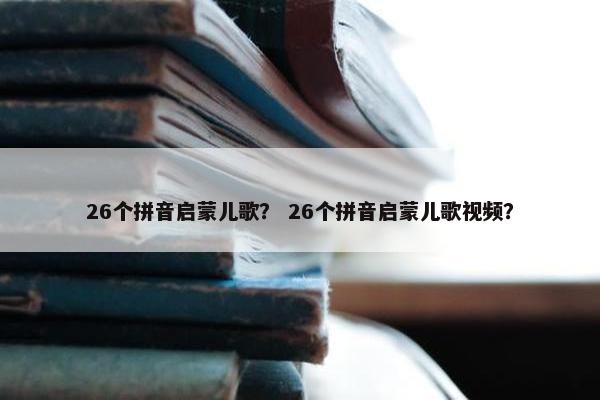 26个拼音启蒙儿歌？ 26个拼音启蒙儿歌视频？