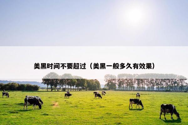 美黑时间不要超过（美黑一般多久有效果）