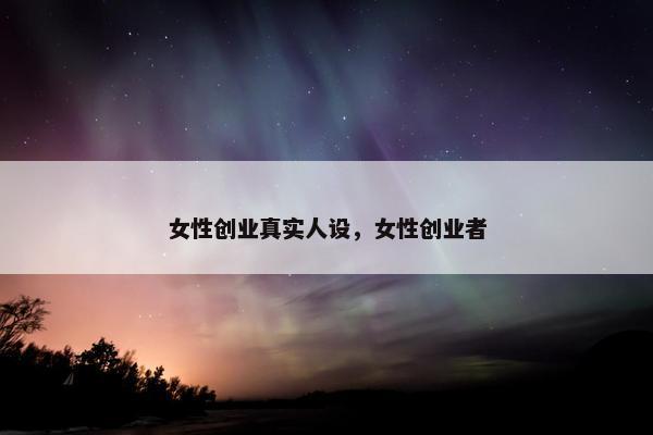 女性创业真实人设，女性创业者