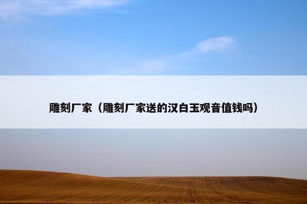雕刻厂家（雕刻厂家送的汉白玉观音值钱吗）