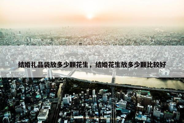 结婚礼品袋放多少颗花生，结婚花生放多少颗比较好