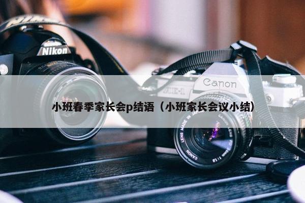 小班春季家长会p结语（小班家长会议小结）