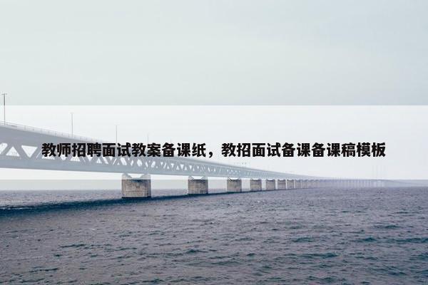 教师招聘面试教案备课纸，教招面试备课备课稿模板