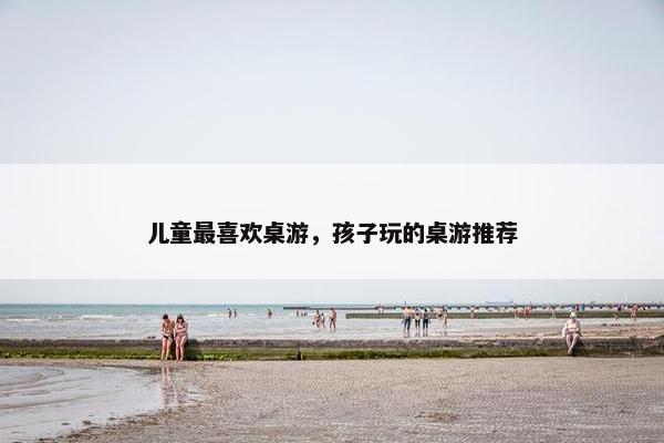 儿童最喜欢桌游，孩子玩的桌游推荐