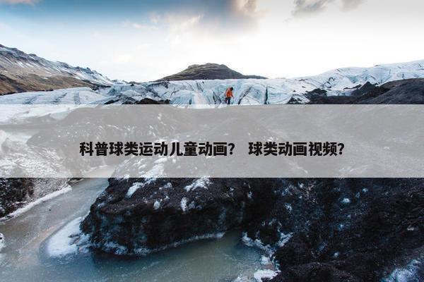 科普球类运动儿童动画？ 球类动画视频？
