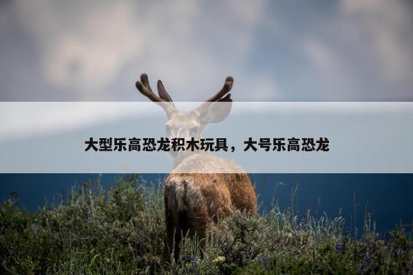 大型乐高恐龙积木玩具，大号乐高恐龙