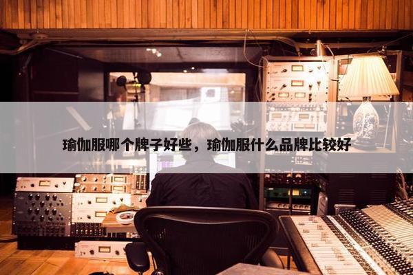 瑜伽服哪个牌子好些，瑜伽服什么品牌比较好