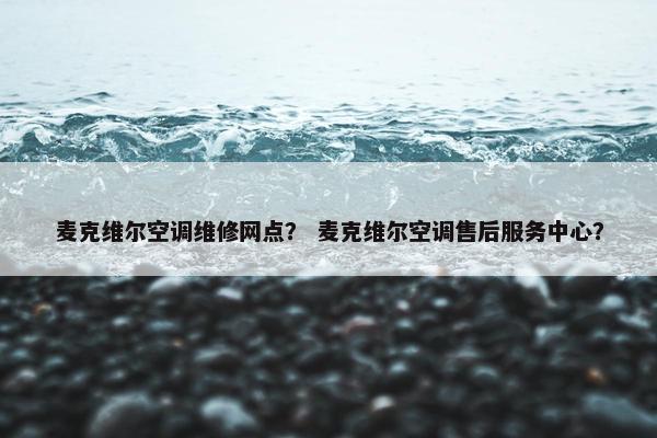 麦克维尔空调维修网点？ 麦克维尔空调售后服务中心？