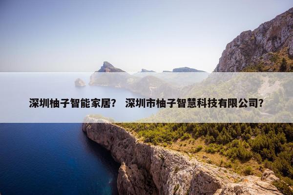 深圳柚子智能家居？ 深圳市柚子智慧科技有限公司？