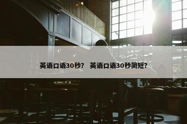 英语口语30秒？ 英语口语30秒简短？