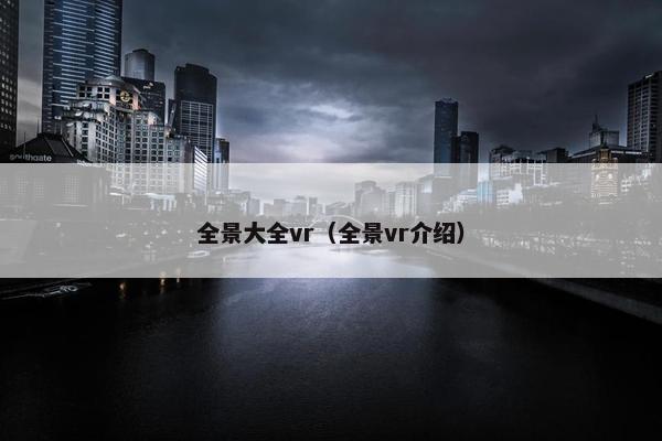 全景大全vr（全景vr介绍）