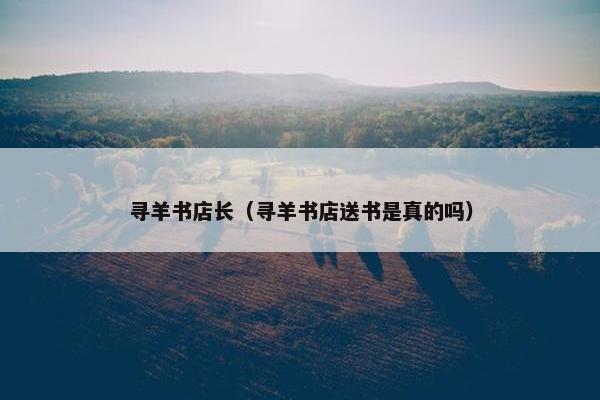 寻羊书店长（寻羊书店送书是真的吗）
