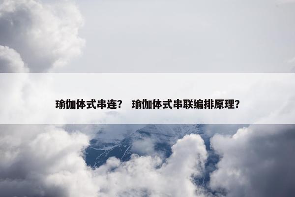瑜伽体式串连？ 瑜伽体式串联编排原理？