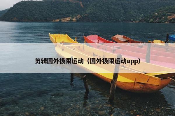 剪辑国外极限运动（国外极限运动app）