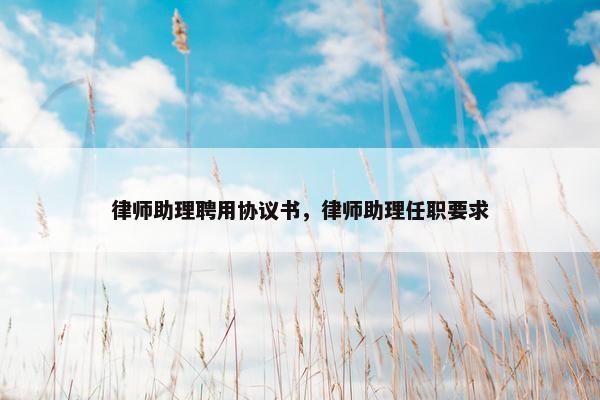 律师助理聘用协议书，律师助理任职要求
