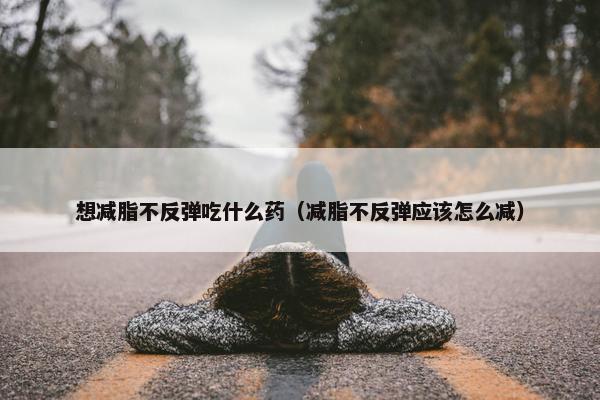 想减脂不反弹吃什么药（减脂不反弹应该怎么减）